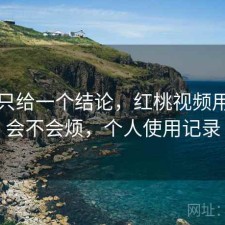 如果只给一个结论，红桃视频用久了会不会烦，个人使用记录