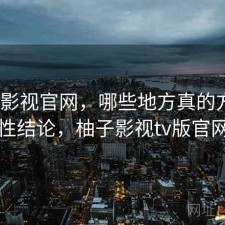 柚子影视官网，哪些地方真的方便｜阶段性结论，柚子影视tv版官网下载
