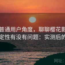 站在普通用户角度，聊聊樱花影院官网稳定性有没有问题：实测后的判断