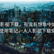 人人影视下载，有没有想象中好用｜日常使用笔记，人人影视下载安装包