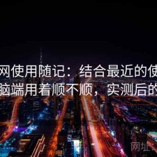 黑料网使用随记：结合最近的使用情况电脑端用着顺不顺，实测后的判断