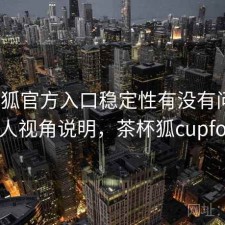 茶杯狐官方入口稳定性有没有问题？个人视角说明，茶杯狐cupfoxa
