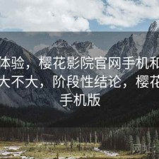 直说体验，樱花影院官网手机和电脑差别大不大，阶段性结论，樱花电影手机版