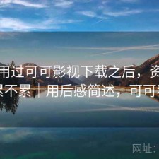 实际用过可可影视下载之后，资源查找累不累｜用后感简述，可可看剧
