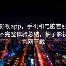 柚子影视app，手机和电脑差别大不大｜不完整体验总结，柚子影视tv版官网下载