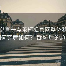 把话说直一点茶杯狐官网整体稳定性如何究竟如何？ 踩坑后的总结
