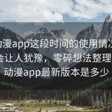age动漫app这段时间的使用情况：哪些点会让人犹豫，零碎想法整理，age动漫app最新版本是多少