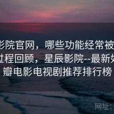 星辰影院官网，哪些功能经常被忽略｜体验过程回顾，星辰影院--最新好看豆瓣电影电视剧推荐排行榜