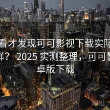 回头看才发现可可影视下载实际体验怎么样？ 2025 实测整理，可可影音安卓版下载