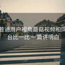 站在普通用户视角蘑菇视频和同类平台比一比 一篇讲明白