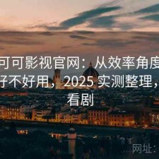 聊聊可可影视官网：从效率角度来看到底好不好用，2025 实测整理，可可看剧