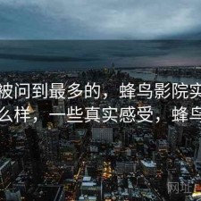 后台被问到最多的，蜂鸟影院实际效果怎么样，一些真实感受，蜂鸟影阮