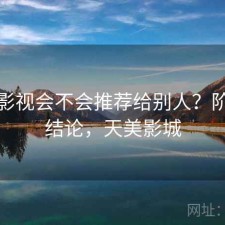 天美影视会不会推荐给别人？阶段性结论，天美影城