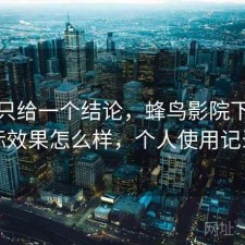 如果只给一个结论，蜂鸟影院下载实际效果怎么样，个人使用记录
