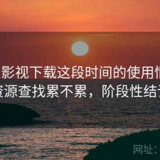 人人影视下载这段时间的使用情况：资源查找累不累，阶段性结论