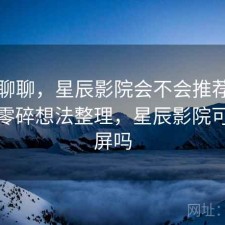 简单聊聊，星辰影院会不会推荐给别人，零碎想法整理，星辰影院可以投屏吗