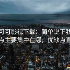聊聊可可影视下载：简单说下我的看法缺点主要集中在哪，优缺点直接说
