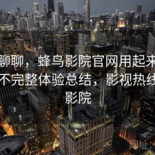 简单聊聊，蜂鸟影院官网用起来顺不顺，不完整体验总结，影视热线蜂鸟影院