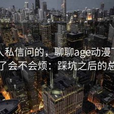 很多人私信问的，聊聊age动漫下载用久了会不会烦：踩坑之后的总结
