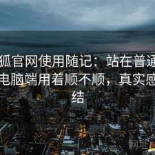 茶杯狐官网使用随记：站在普通用户视角电脑端用着顺不顺，真实感受总结