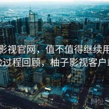 柚子影视官网，值不值得继续用｜体验过程回顾，柚子影视客户端