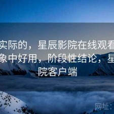 说点实际的，星辰影院在线观看有没有想象中好用，阶段性结论，星辰影院客户端
