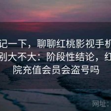 随手记一下，聊聊红桃影视手机和电脑差别大不大：阶段性结论，红桃影院充值会员会盗号吗