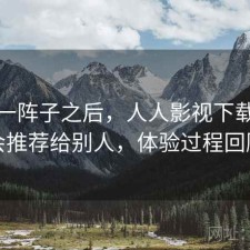 用了一阵子之后，人人影视下载会不会推荐给别人，体验过程回顾