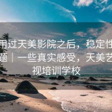 实际用过天美影院之后，稳定性有没有问题｜一些真实感受，天美艺术影视培训学校