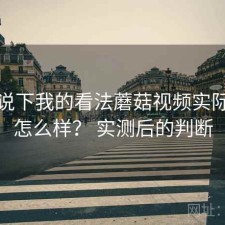 简单说下我的看法蘑菇视频实际体验怎么样？ 实测后的判断