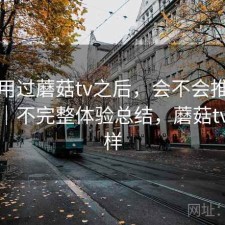 实际用过蘑菇tv之后，会不会推荐给别人｜不完整体验总结，蘑菇tv怎么样