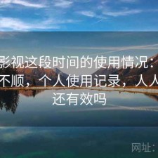 人人影视这段时间的使用情况：用起来顺不顺，个人使用记录，人人影视还有效吗