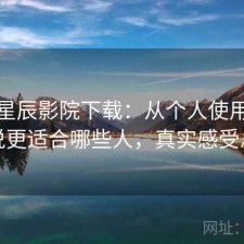 聊聊星辰影院下载：从个人使用感受来说更适合哪些人，真实感受总结