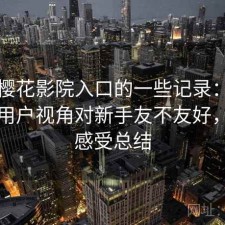 关于樱花影院入口的一些记录：站在普通用户视角对新手友不友好，真实感受总结
