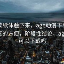断断续续体验下来，age动漫下载哪些地方真的方便，阶段性结论，age动漫可以下载吗