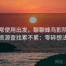 从日常使用出发，聊聊蜂鸟影院在线观看资源查找累不累：零碎想法整理
