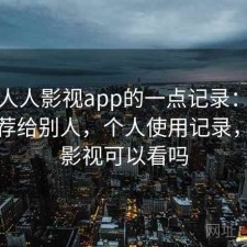 关于人人影视app的一点记录：会不会推荐给别人，个人使用记录，人人影视可以看吗