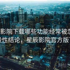 星辰影院下载哪些功能经常被忽略？阶段性结论，星辰影院官方版下载