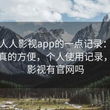 关于人人影视app的一点记录：哪些地方真的方便，个人使用记录，人人影视有官网吗