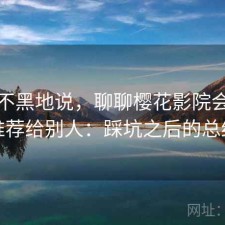 不吹不黑地说，聊聊樱花影院会不会推荐给别人：踩坑之后的总结