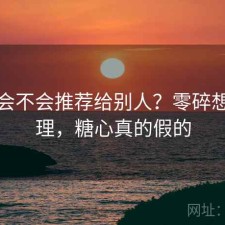 糖心会不会推荐给别人？零碎想法整理，糖心真的假的