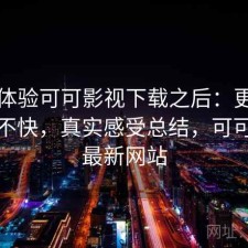 实际体验可可影视下载之后：更新节奏快不快，真实感受总结，可可视频最新网站