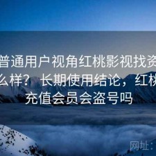 站在普通用户视角红桃影视找资源效率怎么样？ 长期使用结论，红桃影院充值会员会盗号吗