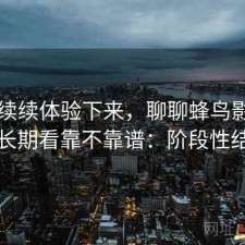 断断续续体验下来，聊聊蜂鸟影院官网长期看靠不靠谱：阶段性结论