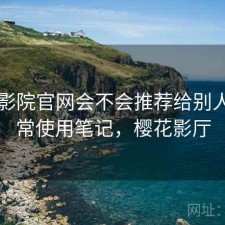 樱花影院官网会不会推荐给别人？日常使用笔记，樱花影厅