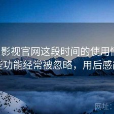 人人影视官网这段时间的使用情况：哪些功能经常被忽略，用后感简述