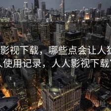 人人影视下载，哪些点会让人犹豫｜个人使用记录，人人影视下载官网
