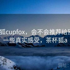 茶杯狐cupfox，会不会推荐给别人｜一些真实感受，茶杯狐a