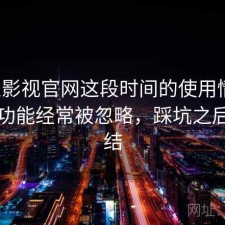 人人影视官网这段时间的使用情况：哪些功能经常被忽略，踩坑之后的总结