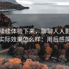 断断续续体验下来，聊聊人人影视下载实际效果怎么样：用后感简述